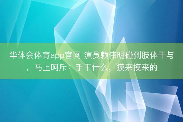 华体会体育app官网 演员赖伟明碰到肢体干与,马上呵斥:手干什么,摸来摸来的