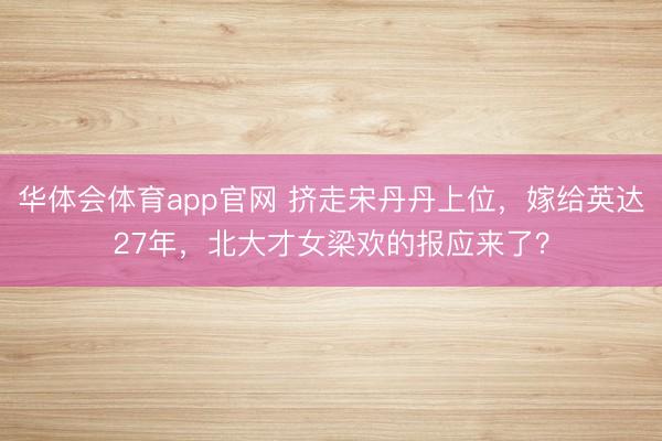 华体会体育app官网 挤走宋丹丹上位，嫁给英达27年，北大才女梁欢的报应来了？