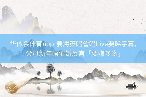 华体会体育app 姜濤簽唱會唱Live要睇字幕，父母新年唔催婚反言「要賺多啲」