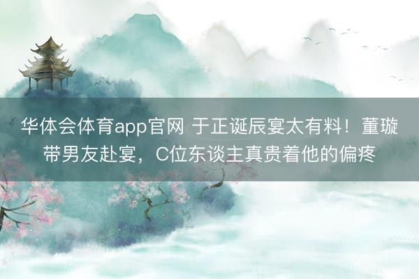 华体会体育app官网 于正诞辰宴太有料！董璇带男友赴宴，C位东谈主真贵着他的偏疼
