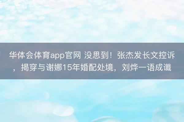 华体会体育app官网 没思到！张杰发长文控诉，揭穿与谢娜15年婚配处境，刘烨一语成谶