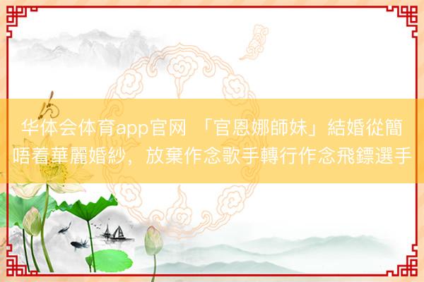 华体会体育app官网 「官恩娜師妹」結婚從簡唔着華麗婚紗，放棄作念歌手轉行作念飛鏢選手