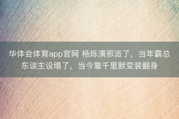 华体会体育app官网 杨烁演邪派了,当年霸总东谈主设塌了,当今靠千里默变装翻身