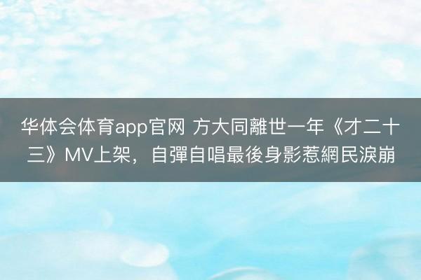 华体会体育app官网 方大同離世一年《才二十三》MV上架，自彈自唱最後身影惹網民淚崩
