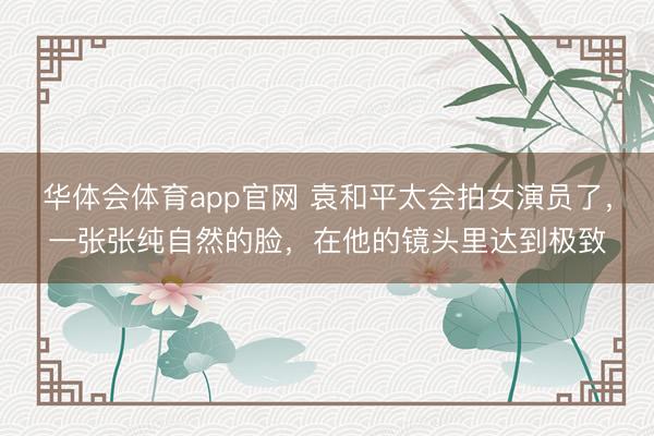 华体会体育app官网 袁和平太会拍女演员了，一张张纯自然的脸，在他的镜头里达到极致
