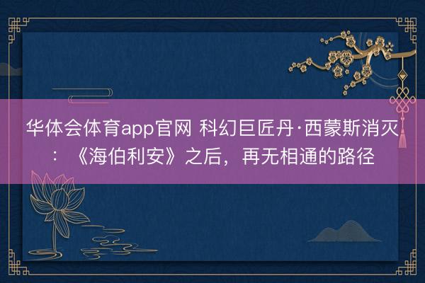 华体会体育app官网 科幻巨匠丹·西蒙斯消灭：《海伯利安》之后，再无相通的路径