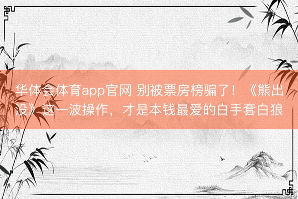 华体会体育app官网 别被票房榜骗了！《熊出没》这一波操作，才是本钱最爱的白手套白狼