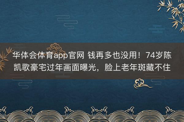 华体会体育app官网 钱再多也没用!74岁陈凯歌豪宅过年画面曝光,脸上老年斑藏不住