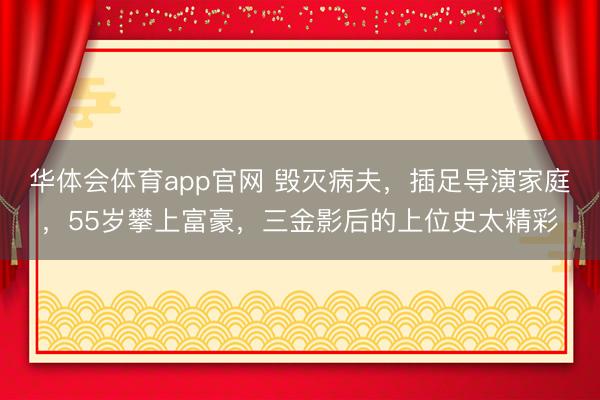 华体会体育app官网 毁灭病夫,插足导演家庭,55岁攀上富豪,三金影后的上位史太精彩