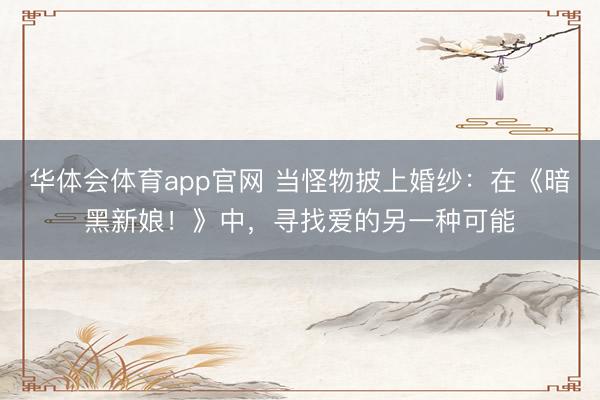 华体会体育app官网 当怪物披上婚纱：在《暗黑新娘！》中，寻找爱的另一种可能