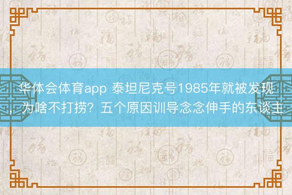 华体会体育app 泰坦尼克号1985年就被发现,为啥不打捞?五个原因训导念念伸手的东谈主