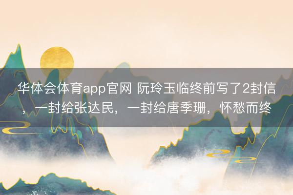 华体会体育app官网 阮玲玉临终前写了2封信,一封给张达民,一封给唐季珊,怀愁而终