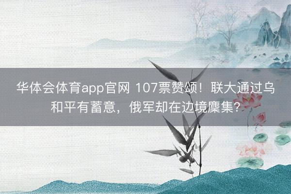华体会体育app官网 107票赞颂！联大通过乌和平有蓄意，俄军却在边境麇集？