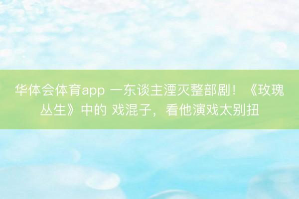 华体会体育app 一东谈主湮灭整部剧！《玫瑰丛生》中的 戏混子，看他演戏太别扭
