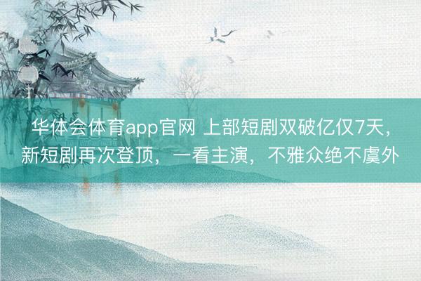 华体会体育app官网 上部短剧双破亿仅7天,新短剧再次登顶,一看主演,不雅众绝不虞外