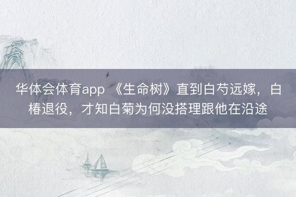 华体会体育app 《生命树》直到白芍远嫁,白椿退役,才知白菊为何没搭理跟他在沿途