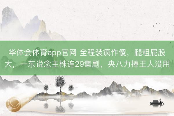 华体会体育app官网 全程装疯作傻,腿粗屁股大,一东说念主株连29集剧,央八力捧王人没用