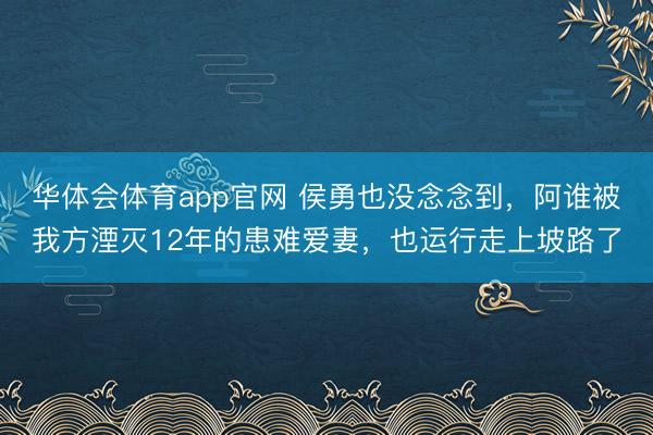华体会体育app官网 侯勇也没念念到,阿谁被我方湮灭12年的患难爱妻,也运行走上坡路了
