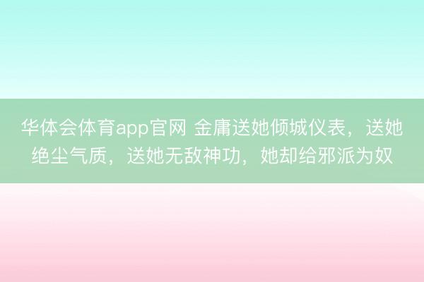 华体会体育app官网 金庸送她倾城仪表,送她绝尘气质,送她无敌神功,她却给邪派为奴