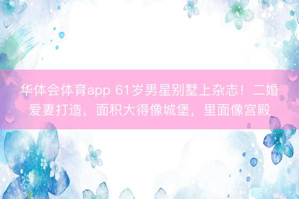 华体会体育app 61岁男星别墅上杂志!二婚爱妻打造,面积大得像城堡,里面像宫殿