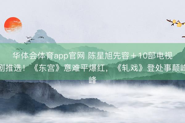 华体会体育app官网 陈星旭先容＋10部电视剧推选！《东宫》意难平爆红，《轧戏》登处事颠峰