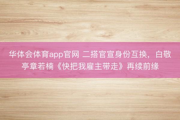 华体会体育app官网 二搭官宣身份互换,白敬亭章若楠《快把我雇主带走》再续前缘