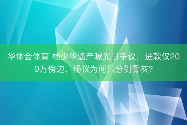 华体会体育 杨少华遗产曝光引争议,进款仅200万傍边,杨议为何只分到骨灰?
