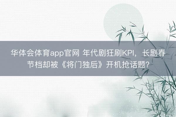 华体会体育app官网 年代剧狂刷KPI,长剧春节档却被《将门独后》开机抢话题?