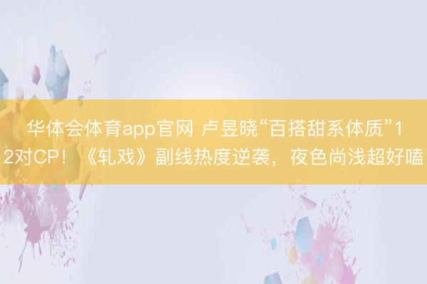 华体会体育app官网 卢昱晓“百搭甜系体质”12对CP!《轧戏》副线热度逆袭,夜色尚浅超好嗑