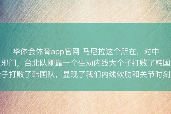 华体会体育app官网 马尼拉这个所在，对中国男篮来说是不是有点邪门，台北队刚靠一个生动内线大个子打败了韩国队，显现了我们内线软肋和关节时刻乏力的问题