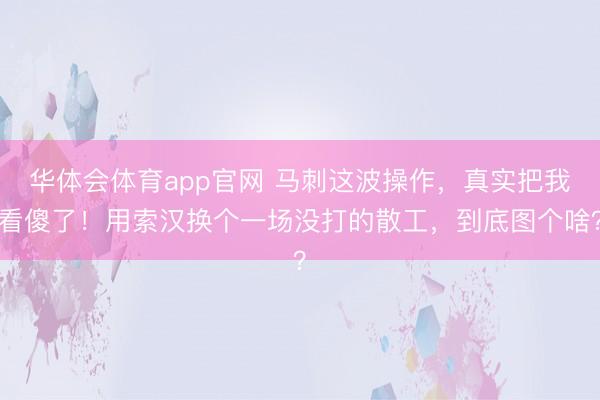 华体会体育app官网 马刺这波操作,真实把我看傻了!用索汉换个一场没打的散工,到底图个啥?
