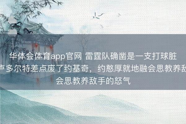 华体会体育app官网 雷霆队确凿是一支打球脏的球队,卢多尔特差点废了约基奇,约憨厚就地融会思教养敌手的怒气