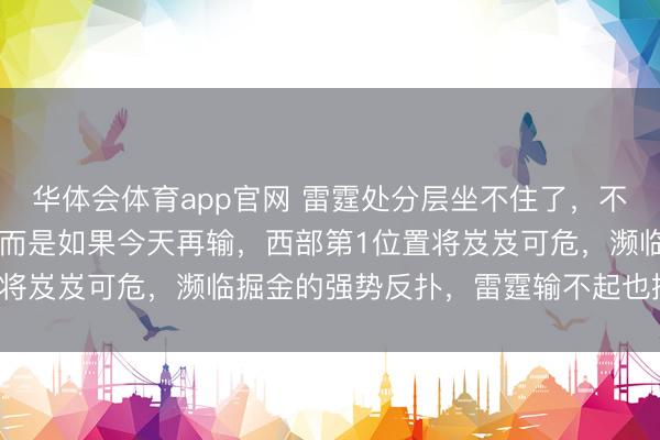 华体会体育app官网 雷霆处分层坐不住了,不是因为首节逾期14分,而是如果今天再输,西部第1位置将岌岌可危,濒临掘金的强势反扑,雷霆输不起也撑不下去