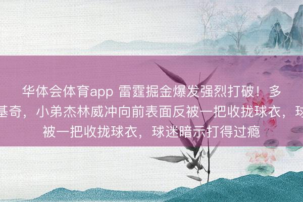 华体会体育app 雷霆掘金爆发强烈打破!多尔特成心撞翻约基奇,小弟杰林威冲向前表面反被一把收拢球衣,球迷暗示打得过瘾