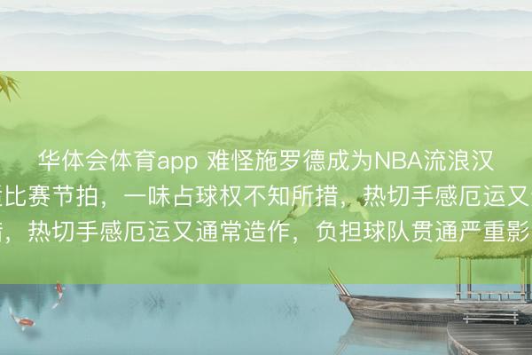 华体会体育app 难怪施罗德成为NBA流浪汉,当作欧洲球员无法合适比赛节拍,一味占球权不知所措,热切手感厄运又通常造作,负担球队贯通严重影响战绩