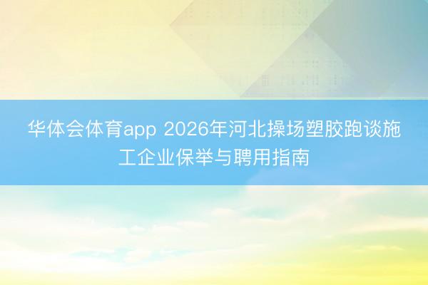 华体会体育app 2026年河北操场塑胶跑谈施工企业保举与聘用指南