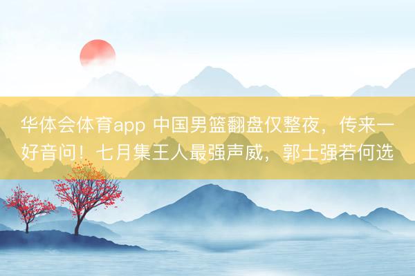 华体会体育app 中国男篮翻盘仅整夜，传来一好音问！七月集王人最强声威，郭士强若何选