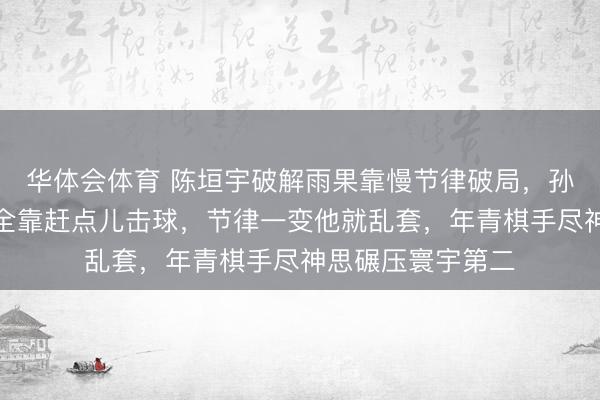 华体会体育 陈垣宇破解雨果靠慢节律破局,孙逊阐明直指雨果全靠赶点儿击球,节律一变他就乱套,年青棋手尽神思碾压寰宇第二