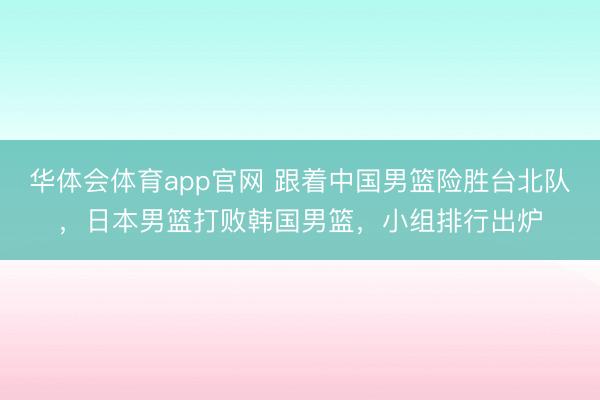 华体会体育app官网 跟着中国男篮险胜台北队,日本男篮打败韩国男篮,小组排行出炉