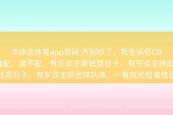 华体会体育app官网 齐别吵了，我告诉你CBA这600万顶薪，到底谁配，谁不配，有东谈主拿钱混日子，有东谈主拼出球队魂，一看就光显谁值这钱