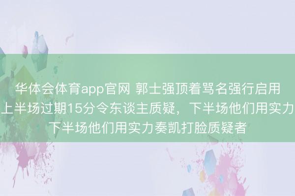 华体会体育app官网 郭士强顶着骂名强行启用贺希宁赵继伟，上半场过期15分令东谈主质疑，下半场他们用实力奏凯打脸质疑者