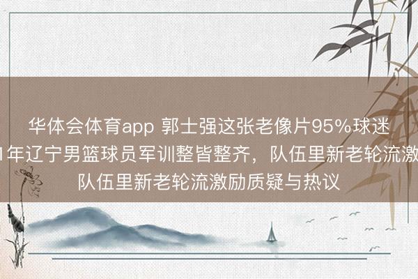 华体会体育app 郭士强这张老像片95%球迷没见过,2001年辽宁男篮球员军训整皆整齐,队伍里新老轮流激励质疑与热议