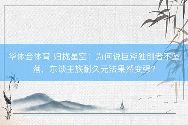华体会体育 归拢星空:为何说巨斧独创者不坠落,东谈主族耐久无法果然变强?