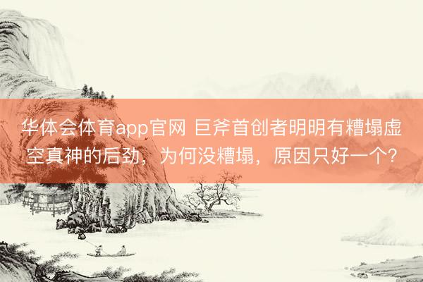 华体会体育app官网 巨斧首创者明明有糟塌虚空真神的后劲，为何没糟塌，原因只好一个？