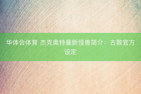 华体会体育 杰克奥特曼新怪兽简介:古敦官方设定