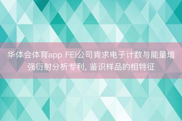 华体会体育app FEI公司肯求电子计数与能量增强衍射分析专利， 鉴识样品的相特征