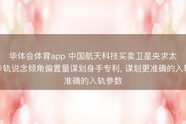 华体会体育app 中国航天科技买卖卫星央求太阳同步轨说念倾角偏置量谋划身手专利， 谋划更准确的入轨参数