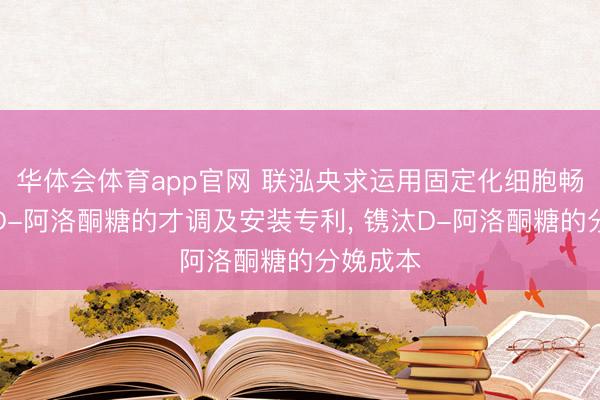 华体会体育app官网 联泓央求运用固定化细胞畅通分娩D-阿洛酮糖的才调及安装专利, 镌汰D-阿洛酮糖的分娩成本