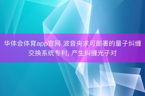 华体会体育app官网 波音央求可部署的量子纠缠交换系统专利， 产生纠缠光子对