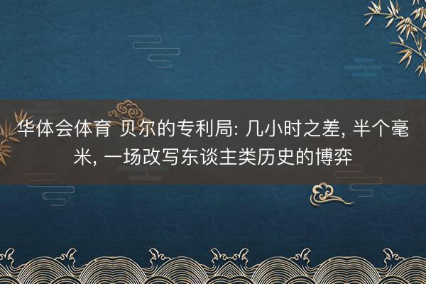 华体会体育 贝尔的专利局: 几小时之差， 半个毫米， 一场改写东谈主类历史的博弈